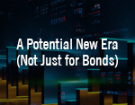 A Potential New Era (Not Just for Bonds)